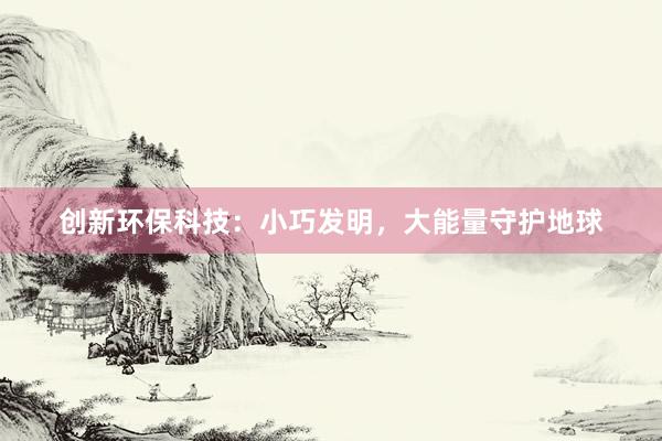 创新环保科技：小巧发明，大能量守护地球